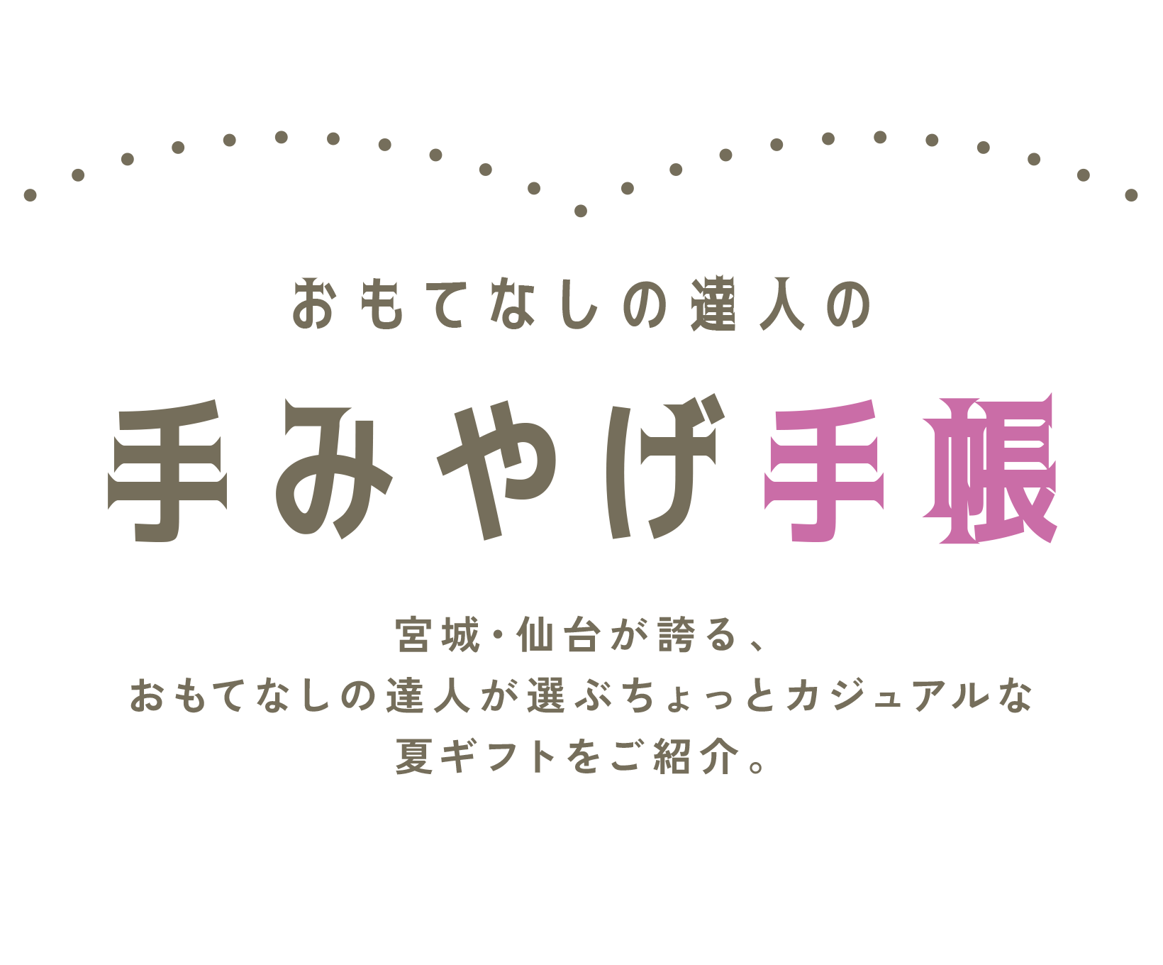 ちょっとカジュアルなおもてなしの達人の手みやげ手帳
				宮城・仙台が誇る、おもてなしの達人が選ぶちょっとカジュアルな夏ギフトをご紹介。